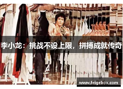 李小龙：挑战不设上限，拼搏成就传奇