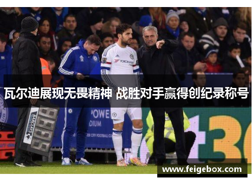 瓦尔迪展现无畏精神 战胜对手赢得创纪录称号